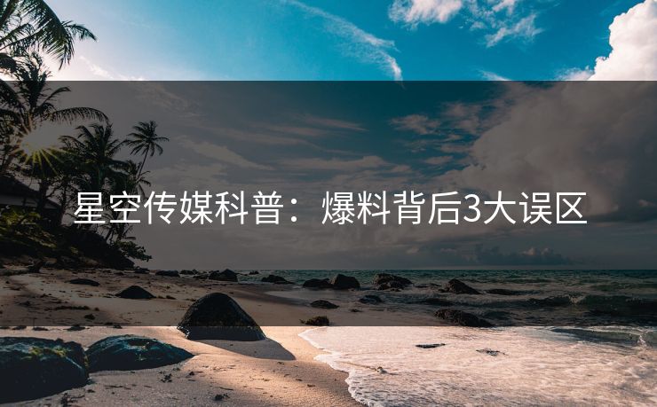 星空传媒科普：爆料背后3大误区