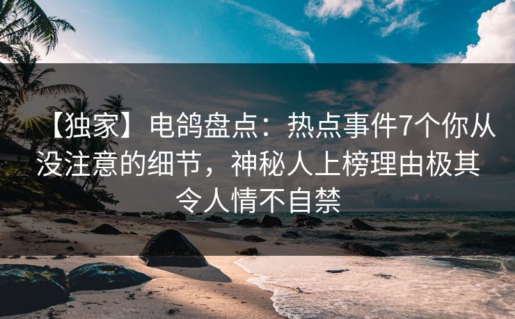 【独家】电鸽盘点：热点事件7个你从没注意的细节，神秘人上榜理由极其令人情不自禁