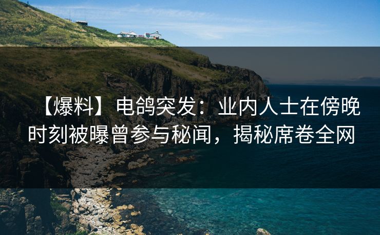 【爆料】电鸽突发：业内人士在傍晚时刻被曝曾参与秘闻，揭秘席卷全网