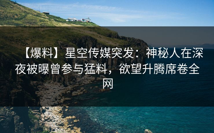 【爆料】星空传媒突发：神秘人在深夜被曝曾参与猛料，欲望升腾席卷全网