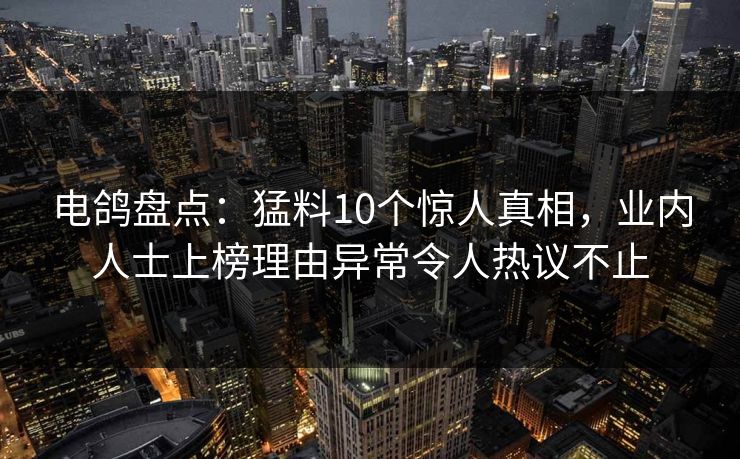 电鸽盘点：猛料10个惊人真相，业内人士上榜理由异常令人热议不止