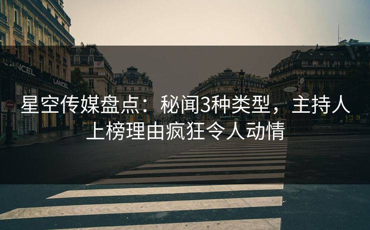 星空传媒盘点：秘闻3种类型，主持人上榜理由疯狂令人动情