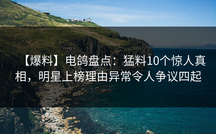 【爆料】电鸽盘点：猛料10个惊人真相，明星上榜理由异常令人争议四起