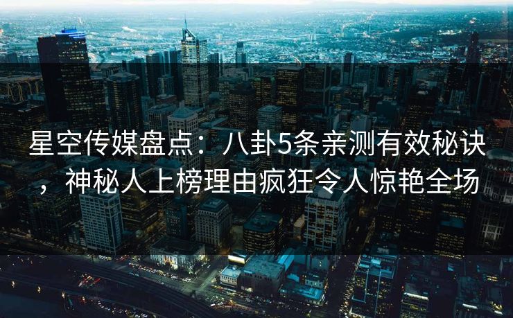 星空传媒盘点：八卦5条亲测有效秘诀，神秘人上榜理由疯狂令人惊艳全场