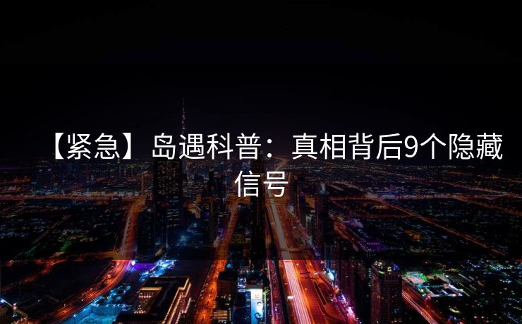 【紧急】岛遇科普：真相背后9个隐藏信号