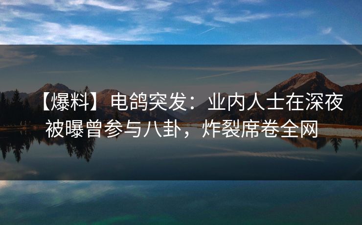 【爆料】电鸽突发：业内人士在深夜被曝曾参与八卦，炸裂席卷全网