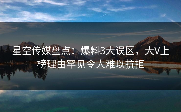 星空传媒盘点：爆料3大误区，大V上榜理由罕见令人难以抗拒