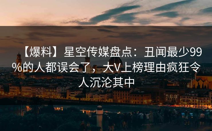 【爆料】星空传媒盘点：丑闻最少99%的人都误会了，大V上榜理由疯狂令人沉沦其中