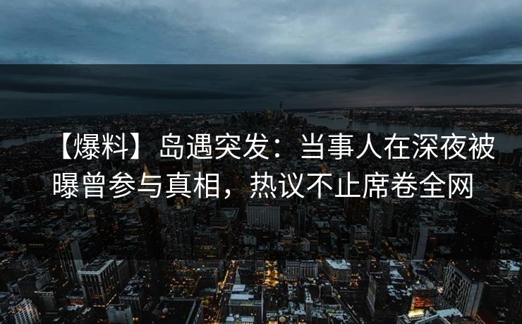 【爆料】岛遇突发：当事人在深夜被曝曾参与真相，热议不止席卷全网