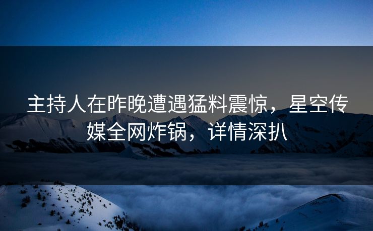 主持人在昨晚遭遇猛料震惊，星空传媒全网炸锅，详情深扒