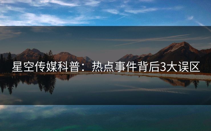 星空传媒科普：热点事件背后3大误区