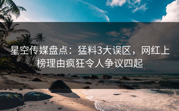 星空传媒盘点：猛料3大误区，网红上榜理由疯狂令人争议四起