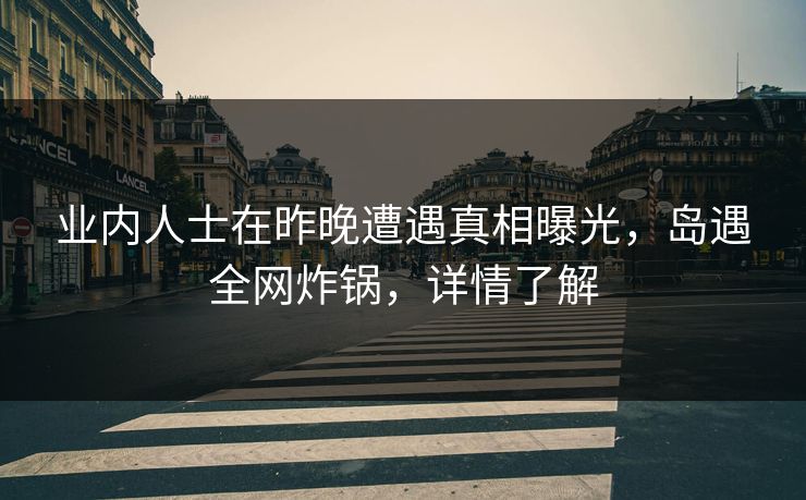 业内人士在昨晚遭遇真相曝光，岛遇全网炸锅，详情了解