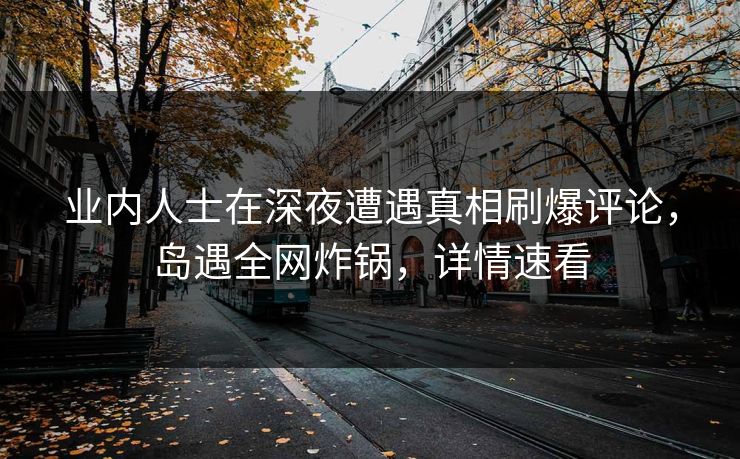 业内人士在深夜遭遇真相刷爆评论，岛遇全网炸锅，详情速看