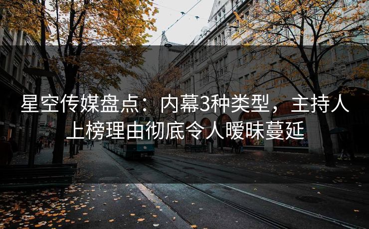 星空传媒盘点：内幕3种类型，主持人上榜理由彻底令人暧昧蔓延