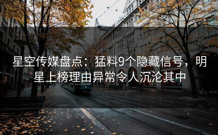 星空传媒盘点：猛料9个隐藏信号，明星上榜理由异常令人沉沦其中