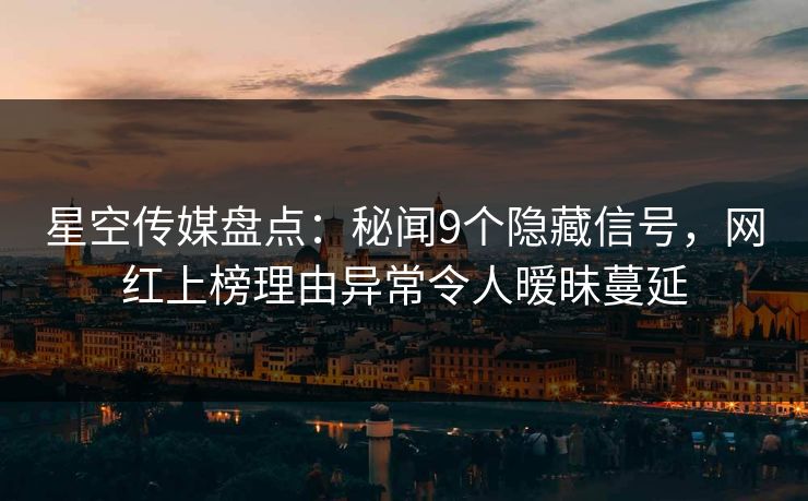 星空传媒盘点：秘闻9个隐藏信号，网红上榜理由异常令人暧昧蔓延