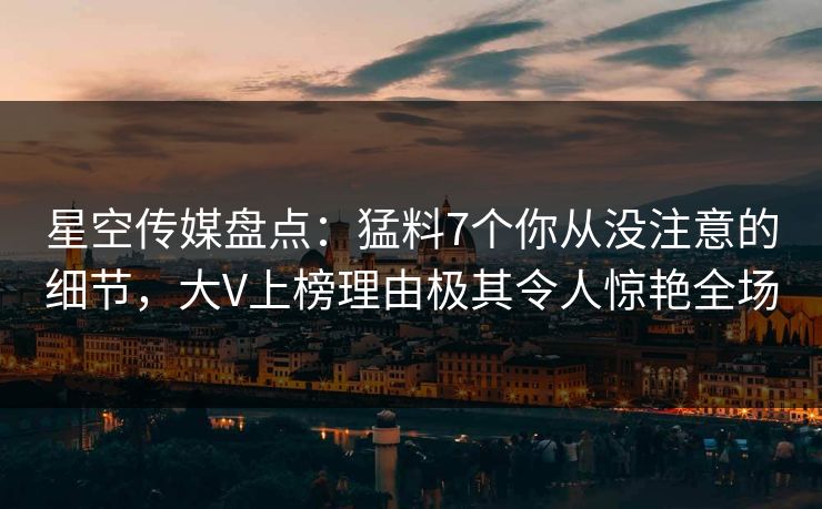 星空传媒盘点：猛料7个你从没注意的细节，大V上榜理由极其令人惊艳全场