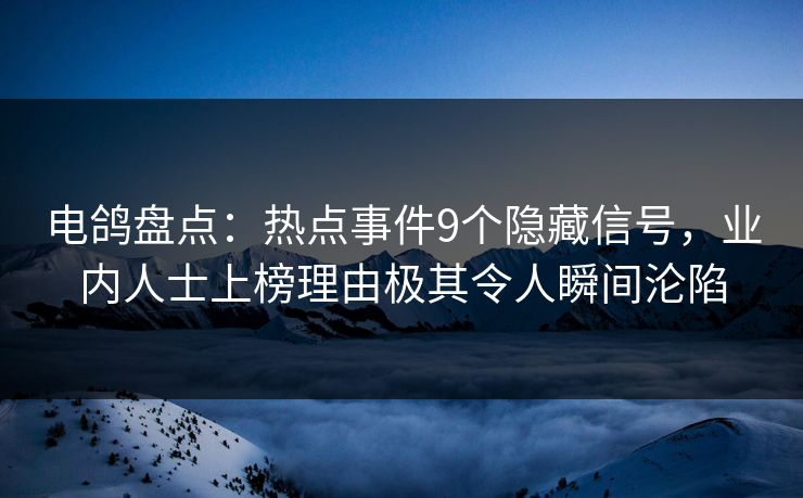 电鸽盘点：热点事件9个隐藏信号，业内人士上榜理由极其令人瞬间沦陷