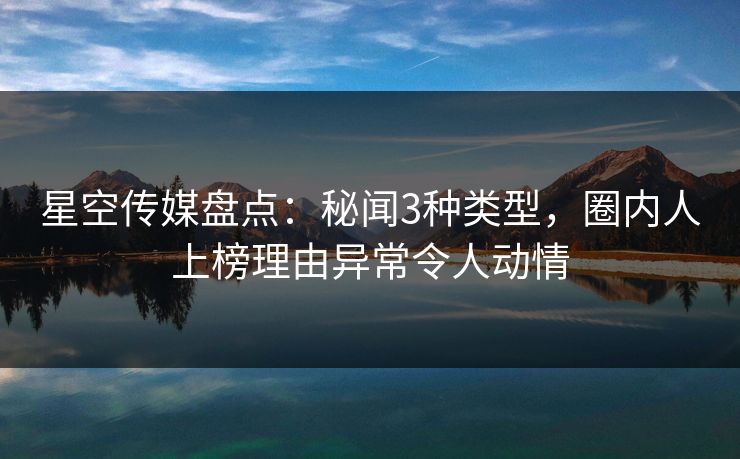 星空传媒盘点：秘闻3种类型，圈内人上榜理由异常令人动情