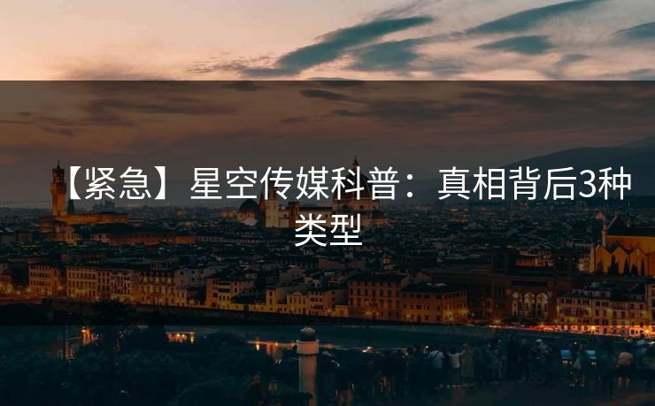 【紧急】星空传媒科普：真相背后3种类型