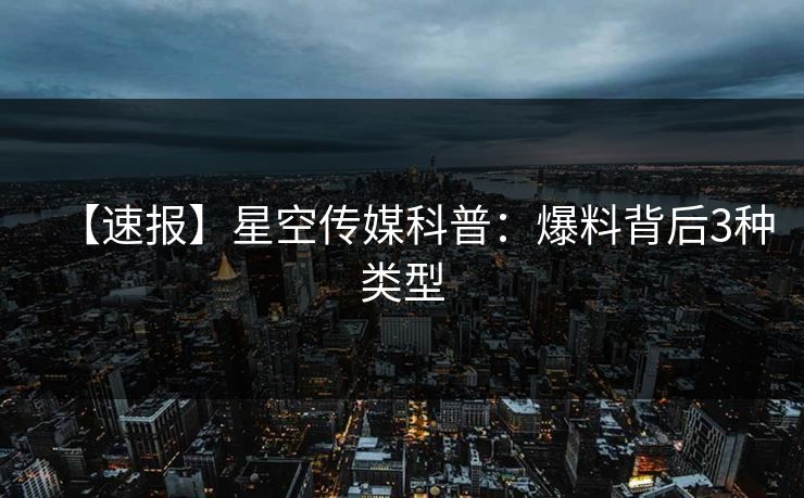 【速报】星空传媒科普：爆料背后3种类型