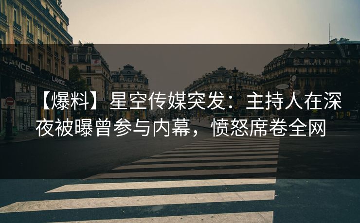 【爆料】星空传媒突发：主持人在深夜被曝曾参与内幕，愤怒席卷全网