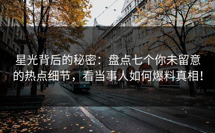 星光背后的秘密：盘点七个你未留意的热点细节，看当事人如何爆料真相！