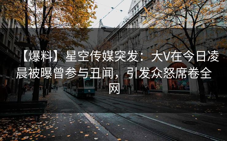 【爆料】星空传媒突发：大V在今日凌晨被曝曾参与丑闻，引发众怒席卷全网
