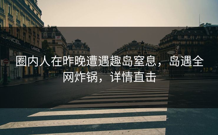 圈内人在昨晚遭遇趣岛窒息，岛遇全网炸锅，详情直击