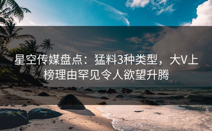 星空传媒盘点：猛料3种类型，大V上榜理由罕见令人欲望升腾