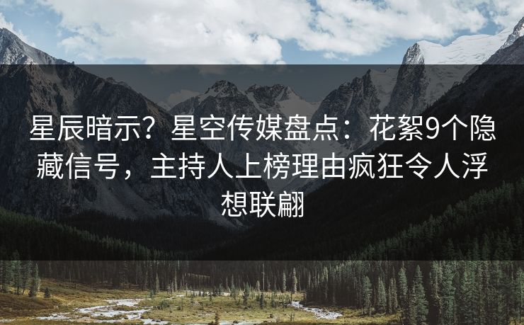 星辰暗示？星空传媒盘点：花絮9个隐藏信号，主持人上榜理由疯狂令人浮想联翩