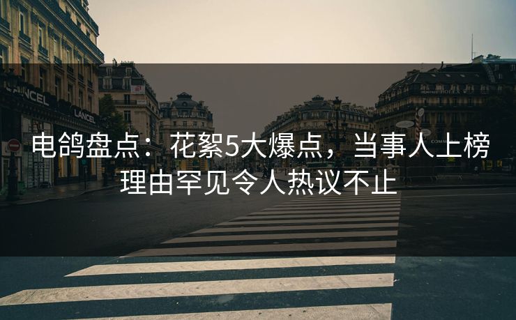 电鸽盘点：花絮5大爆点，当事人上榜理由罕见令人热议不止