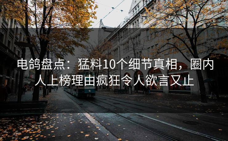 电鸽盘点：猛料10个细节真相，圈内人上榜理由疯狂令人欲言又止