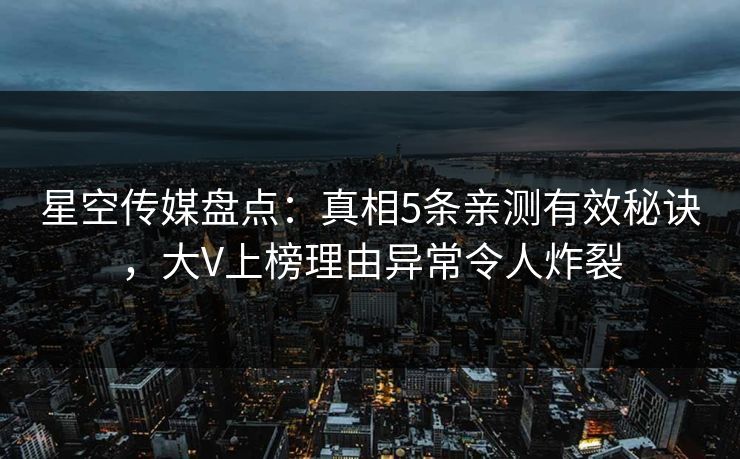 星空传媒盘点：真相5条亲测有效秘诀，大V上榜理由异常令人炸裂