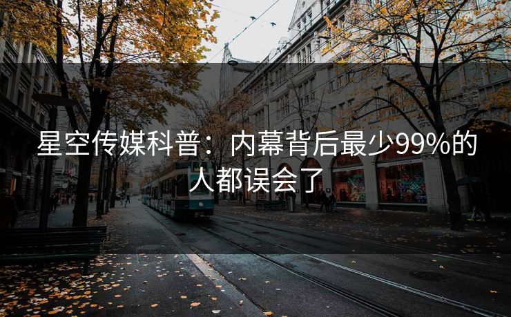 星空传媒科普：内幕背后最少99%的人都误会了