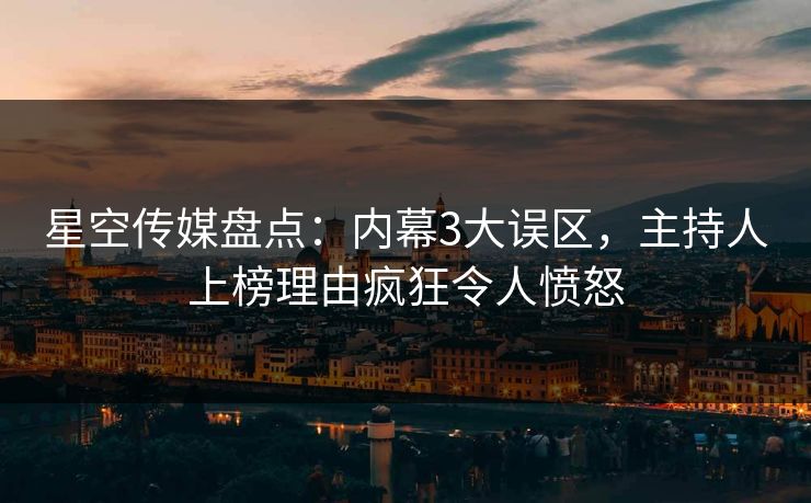 星空传媒盘点：内幕3大误区，主持人上榜理由疯狂令人愤怒