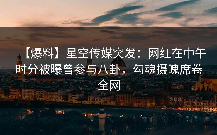 【爆料】星空传媒突发：网红在中午时分被曝曾参与八卦，勾魂摄魄席卷全网