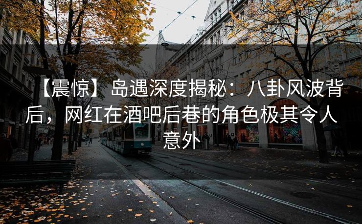 【震惊】岛遇深度揭秘：八卦风波背后，网红在酒吧后巷的角色极其令人意外