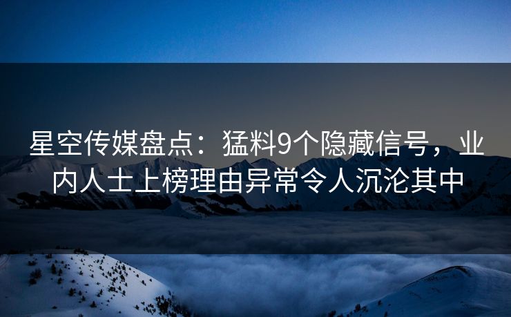 星空传媒盘点：猛料9个隐藏信号，业内人士上榜理由异常令人沉沦其中