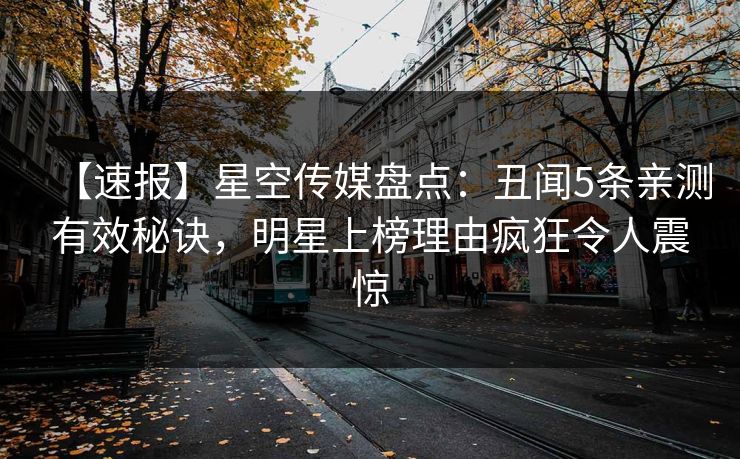 【速报】星空传媒盘点：丑闻5条亲测有效秘诀，明星上榜理由疯狂令人震惊