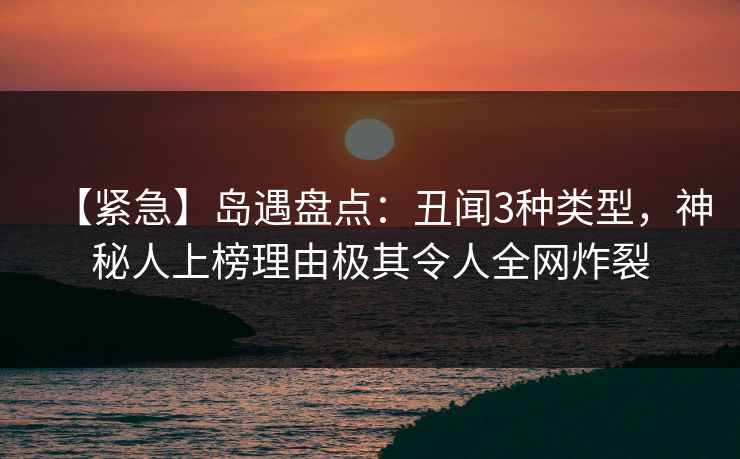 【紧急】岛遇盘点：丑闻3种类型，神秘人上榜理由极其令人全网炸裂