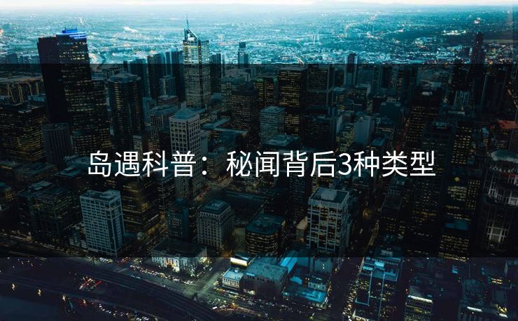 岛遇科普：秘闻背后3种类型