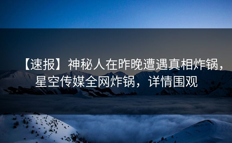【速报】神秘人在昨晚遭遇真相炸锅，星空传媒全网炸锅，详情围观