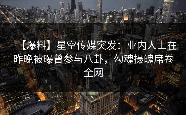 【爆料】星空传媒突发：业内人士在昨晚被曝曾参与八卦，勾魂摄魄席卷全网