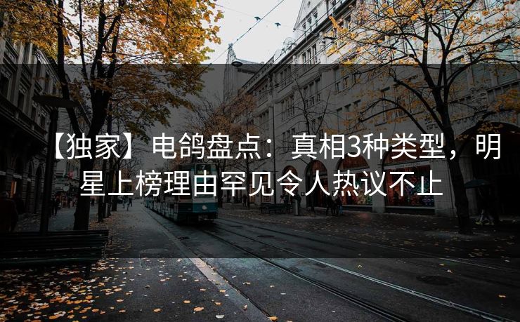 【独家】电鸽盘点：真相3种类型，明星上榜理由罕见令人热议不止
