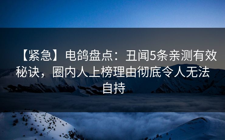 【紧急】电鸽盘点：丑闻5条亲测有效秘诀，圈内人上榜理由彻底令人无法自持