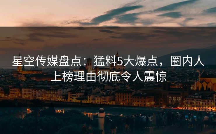 星空传媒盘点：猛料5大爆点，圈内人上榜理由彻底令人震惊
