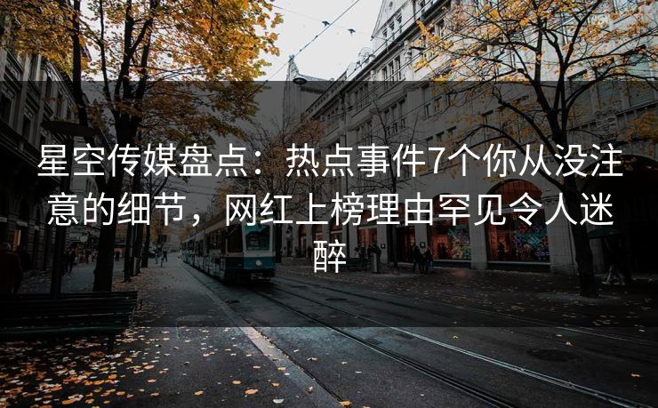 星空传媒盘点：热点事件7个你从没注意的细节，网红上榜理由罕见令人迷醉