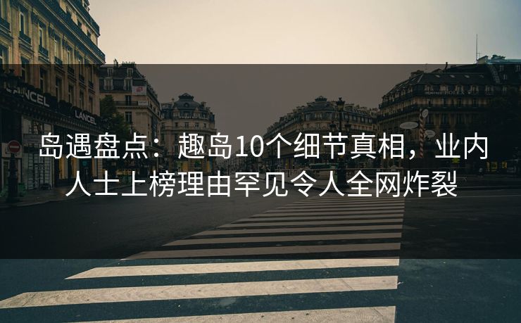 岛遇盘点：趣岛10个细节真相，业内人士上榜理由罕见令人全网炸裂
